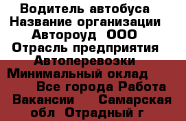 Водитель автобуса › Название организации ­ Автороуд, ООО › Отрасль предприятия ­ Автоперевозки › Минимальный оклад ­ 50 000 - Все города Работа » Вакансии   . Самарская обл.,Отрадный г.